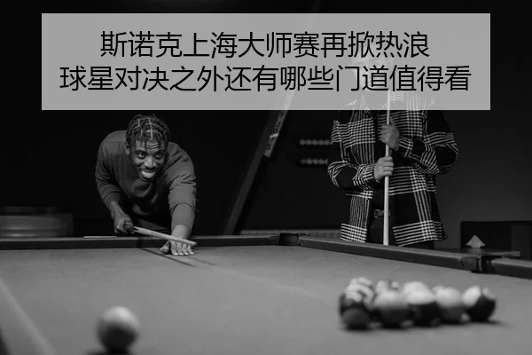 斯诺克上海大师赛再掀热浪 球星对决之外还有哪些门道值得看