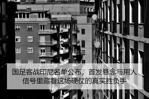 国足客战印尼名单公布，首发悬念与用人信号里藏着这场硬仗的真实胜负手
