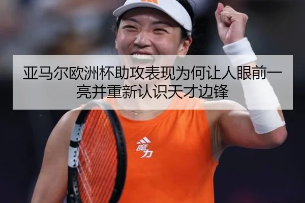 亚马尔欧洲杯助攻表现为何让人眼前一亮并重新认识天才边锋