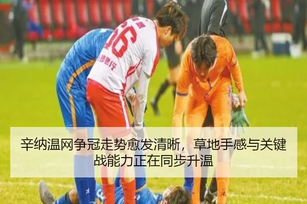 辛纳温网争冠走势愈发清晰，草地手感与关键战能力正在同步升温