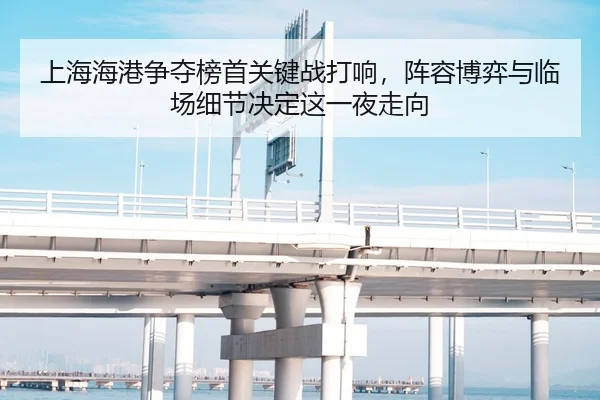 上海海港争夺榜首关键战打响，阵容博弈与临场细节决定这一夜走向